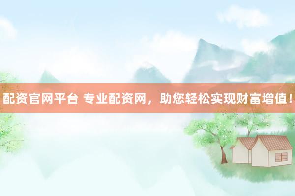 配资官网平台 专业配资网，助您轻松实现财富增值！