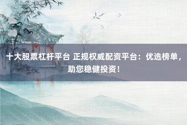 十大股票杠杆平台 正规权威配资平台：优选榜单，助您稳健投资！