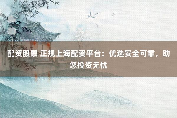 配资股票 正规上海配资平台：优选安全可靠，助您投资无忧
