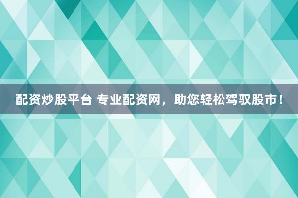 配资炒股平台 专业配资网，助您轻松驾驭股市！