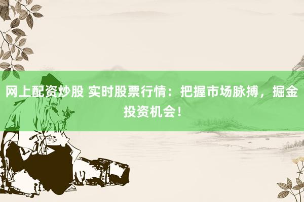 网上配资炒股 实时股票行情：把握市场脉搏，掘金投资机会！