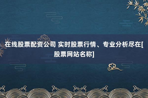 在线股票配资公司 实时股票行情、专业分析尽在[股票网站名称]