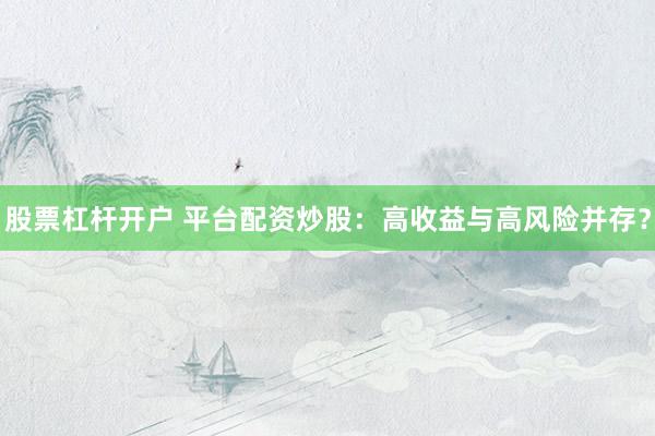股票杠杆开户 平台配资炒股：高收益与高风险并存？