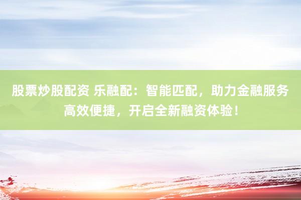 股票炒股配资 乐融配：智能匹配，助力金融服务高效便捷，开启全新融资体验！