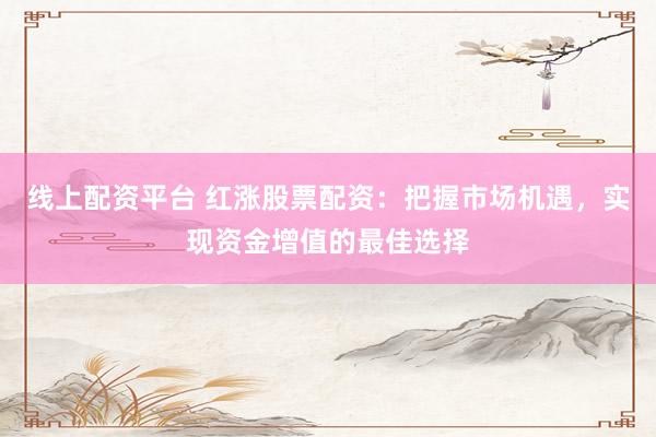 线上配资平台 红涨股票配资：把握市场机遇，实现资金增值的最佳选择