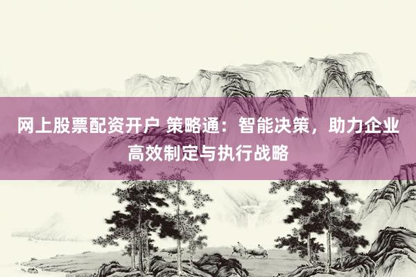 网上股票配资开户 策略通：智能决策，助力企业高效制定与执行战略