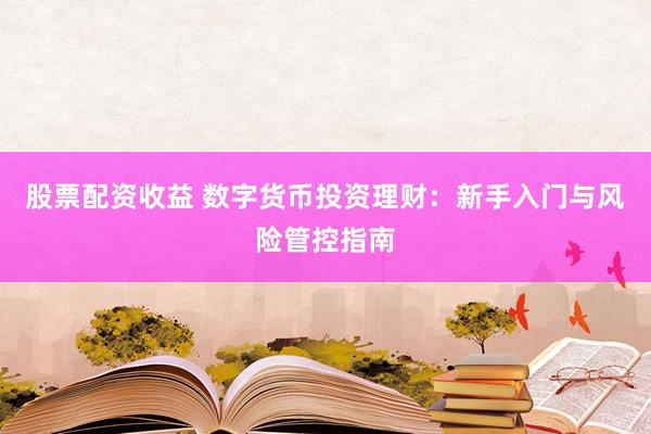 股票配资收益 数字货币投资理财：新手入门与风险管控指南