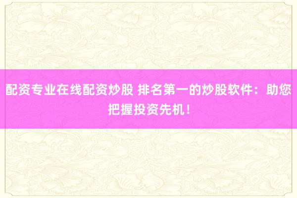 配资专业在线配资炒股 排名第一的炒股软件：助您把握投资先机！