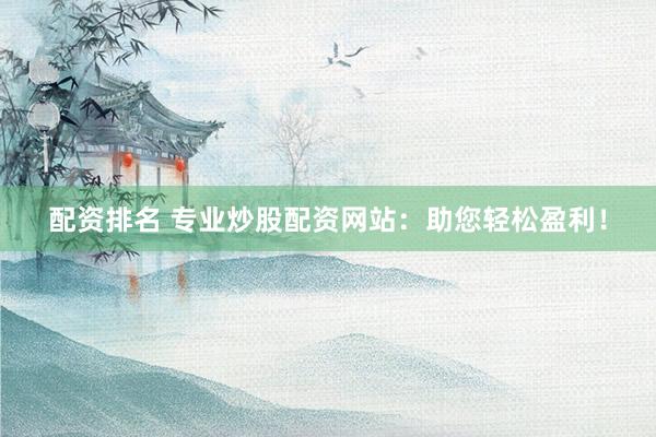 配资排名 专业炒股配资网站：助您轻松盈利！