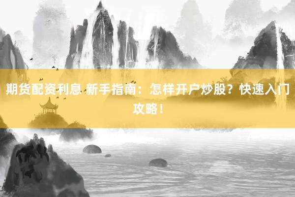 期货配资利息 新手指南：怎样开户炒股？快速入门攻略！