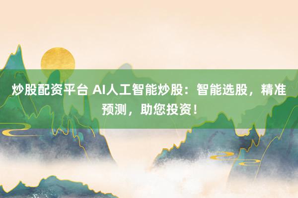 炒股配资平台 AI人工智能炒股：智能选股，精准预测，助您投资！