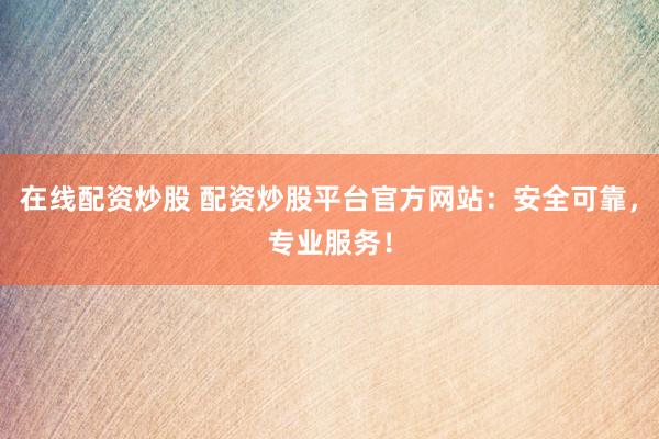 在线配资炒股 配资炒股平台官方网站：安全可靠，专业服务！