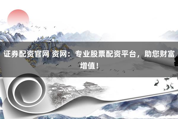 证券配资官网 资网：专业股票配资平台，助您财富增值！