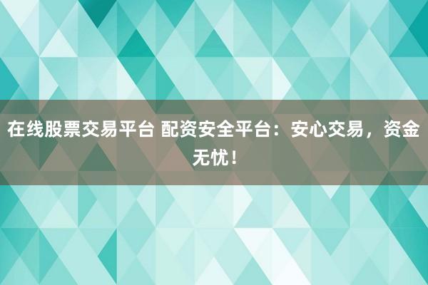 在线股票交易平台 配资安全平台：安心交易，资金无忧！