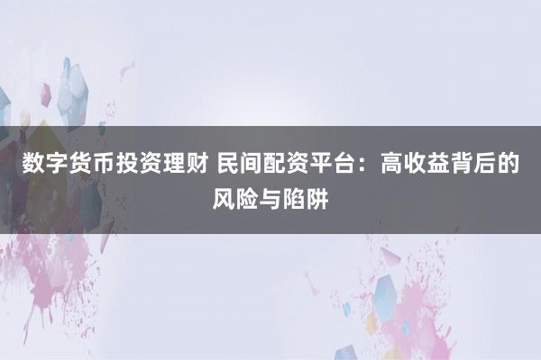 数字货币投资理财 民间配资平台：高收益背后的风险与陷阱
