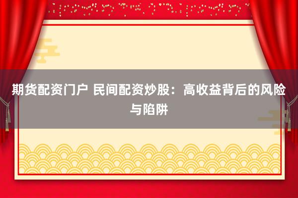 期货配资门户 民间配资炒股：高收益背后的风险与陷阱