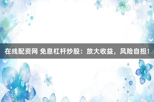 在线配资网 免息杠杆炒股：放大收益，风险自担！