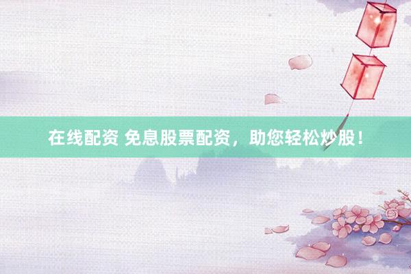 在线配资 免息股票配资，助您轻松炒股！