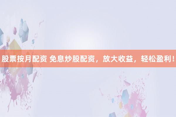 股票按月配资 免息炒股配资，放大收益，轻松盈利！