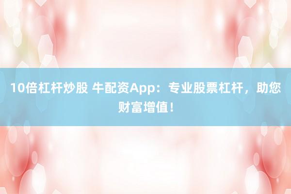 10倍杠杆炒股 牛配资App：专业股票杠杆，助您财富增值！