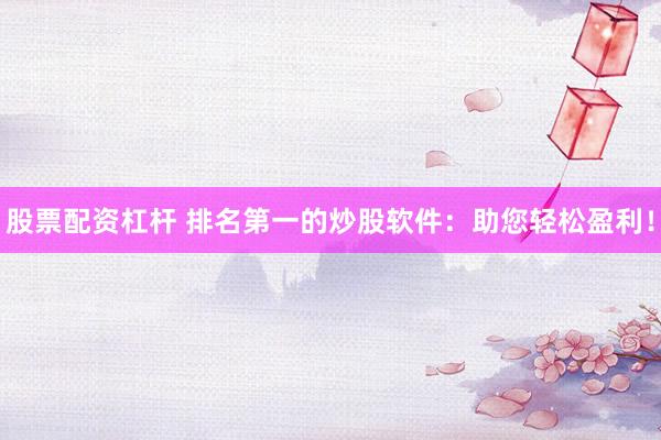 股票配资杠杆 排名第一的炒股软件：助您轻松盈利！