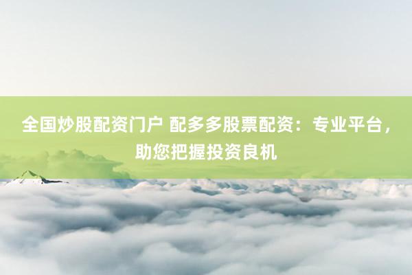 全国炒股配资门户 配多多股票配资：专业平台，助您把握投资良机