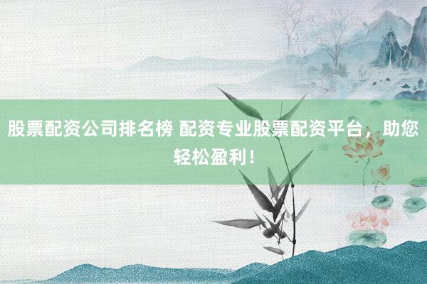股票配资公司排名榜 配资专业股票配资平台，助您轻松盈利！