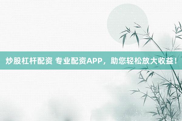 炒股杠杆配资 专业配资APP，助您轻松放大收益！