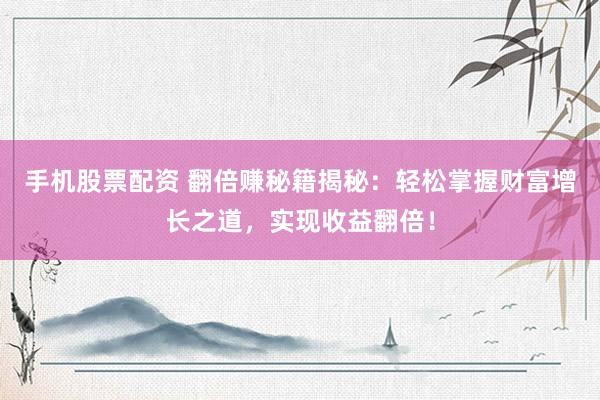 手机股票配资 翻倍赚秘籍揭秘：轻松掌握财富增长之道，实现收益翻倍！
