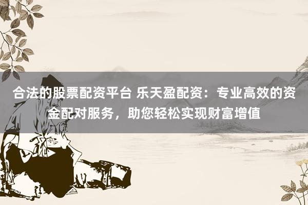合法的股票配资平台 乐天盈配资：专业高效的资金配对服务，助您轻松实现财富增值
