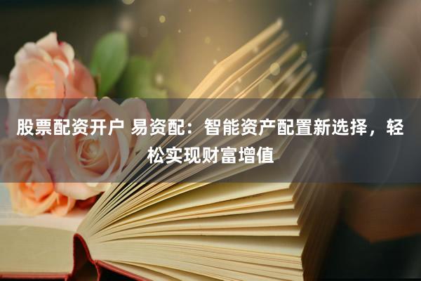 股票配资开户 易资配：智能资产配置新选择，轻松实现财富增值