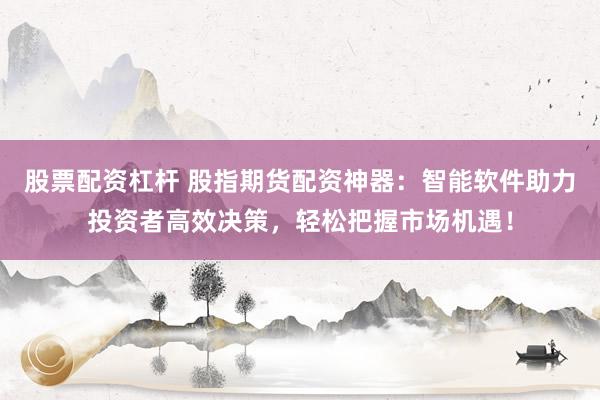 股票配资杠杆 股指期货配资神器：智能软件助力投资者高效决策，轻松把握市场机遇！