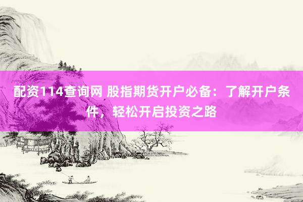 配资114查询网 股指期货开户必备：了解开户条件，轻松开启投资之路