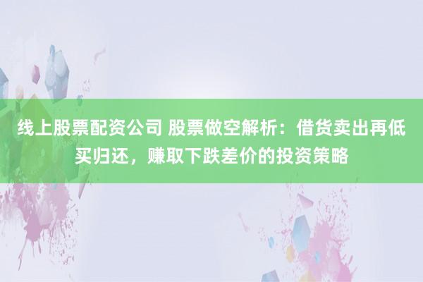 线上股票配资公司 股票做空解析：借货卖出再低买归还，赚取下跌差价的投资策略