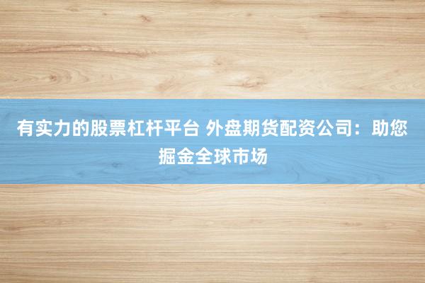 有实力的股票杠杆平台 外盘期货配资公司：助您掘金全球市场