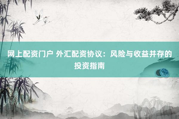 网上配资门户 外汇配资协议：风险与收益并存的投资指南