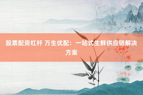股票配资杠杆 万生优配：一站式生鲜供应链解决方案