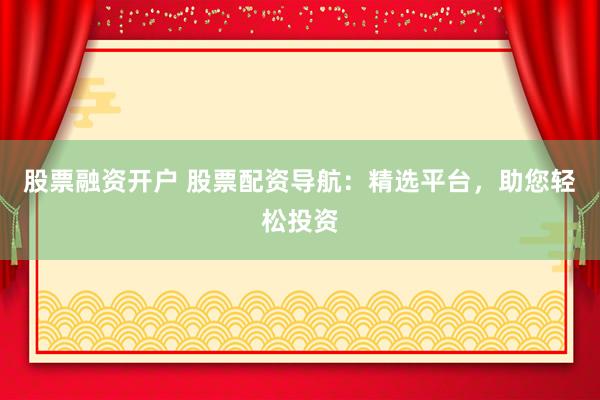 股票融资开户 股票配资导航：精选平台，助您轻松投资