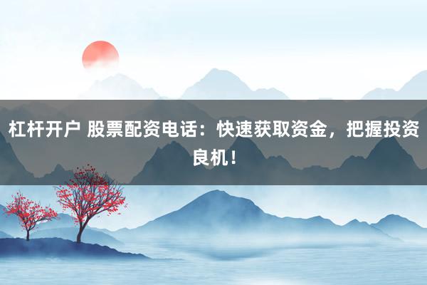 杠杆开户 股票配资电话：快速获取资金，把握投资良机！