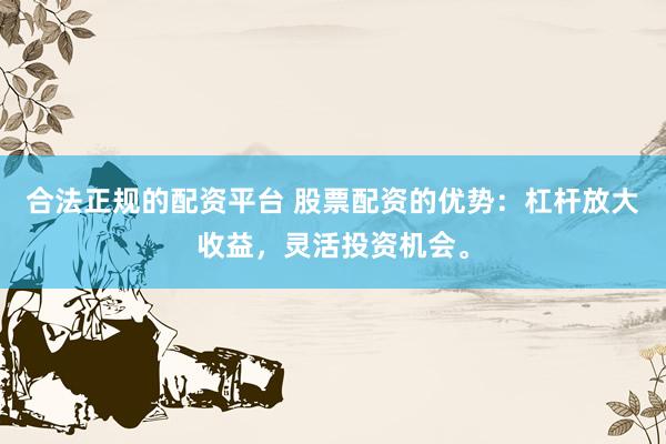 合法正规的配资平台 股票配资的优势：杠杆放大收益，灵活投资机会。
