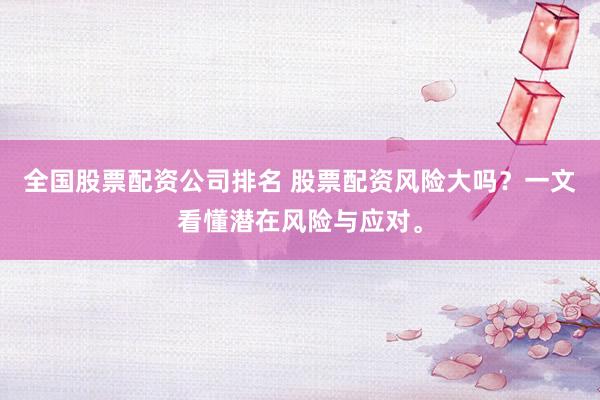 全国股票配资公司排名 股票配资风险大吗？一文看懂潜在风险与应对。