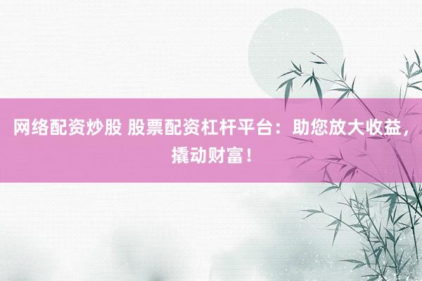 网络配资炒股 股票配资杠杆平台：助您放大收益，撬动财富！