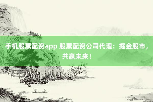 手机股票配资app 股票配资公司代理：掘金股市，共赢未来！