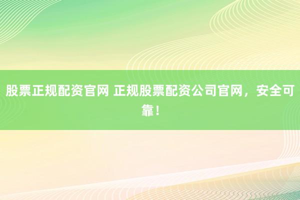 股票正规配资官网 正规股票配资公司官网，安全可靠！