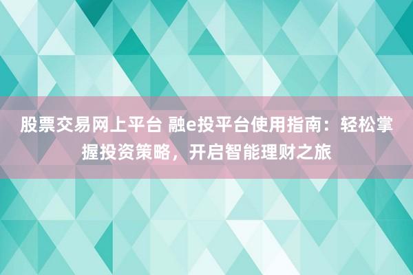 股票交易网上平台 融e投平台使用指南：轻松掌握投资策略，开启智能理财之旅