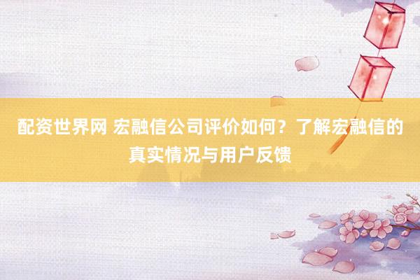 配资世界网 宏融信公司评价如何？了解宏融信的真实情况与用户反馈