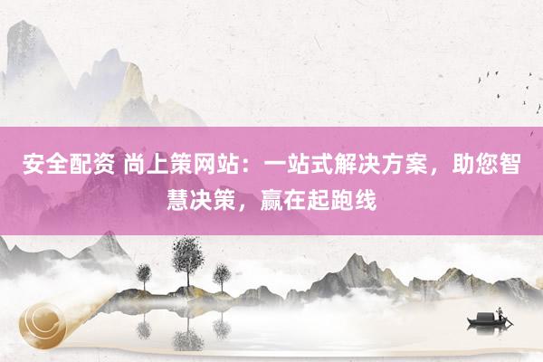 安全配资 尚上策网站：一站式解决方案，助您智慧决策，赢在起跑线