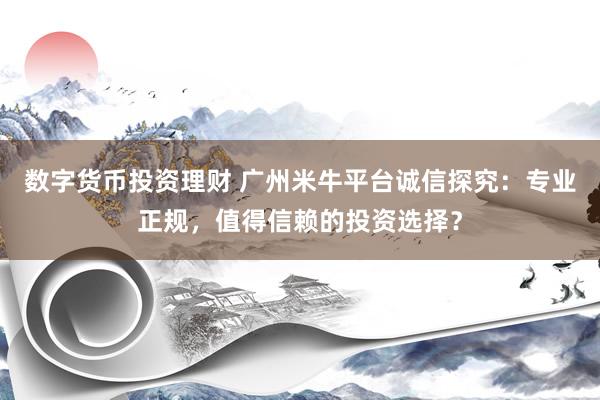 数字货币投资理财 广州米牛平台诚信探究：专业正规，值得信赖的投资选择？