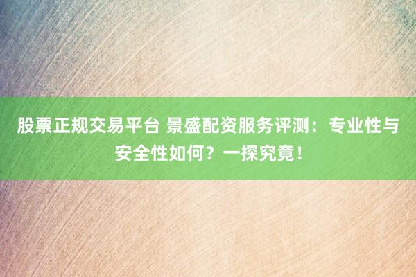 股票正规交易平台 景盛配资服务评测：专业性与安全性如何？一探究竟！