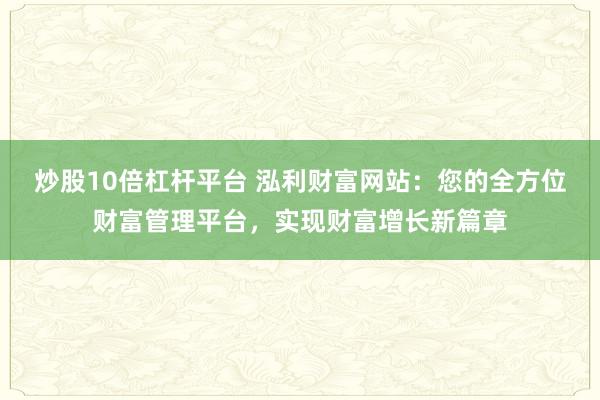 炒股10倍杠杆平台 泓利财富网站：您的全方位财富管理平台，实现财富增长新篇章